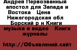 Андрей Первозванный - апостол для Запада и Востока › Цена ­ 200 - Нижегородская обл., Борский р-н Книги, музыка и видео » Книги, журналы   
